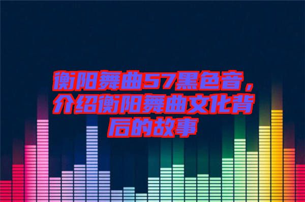 衡陽(yáng)舞曲57黑色音，介紹衡陽(yáng)舞曲文化背后的故事