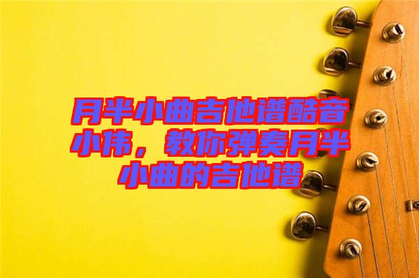 月半小曲吉他譜酷音小偉，教你彈奏月半小曲的吉他譜