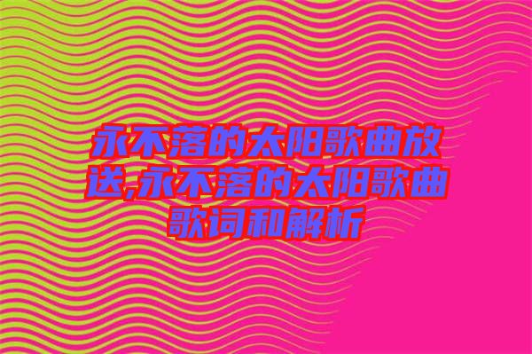 永不落的太陽歌曲放送,永不落的太陽歌曲歌詞和解析