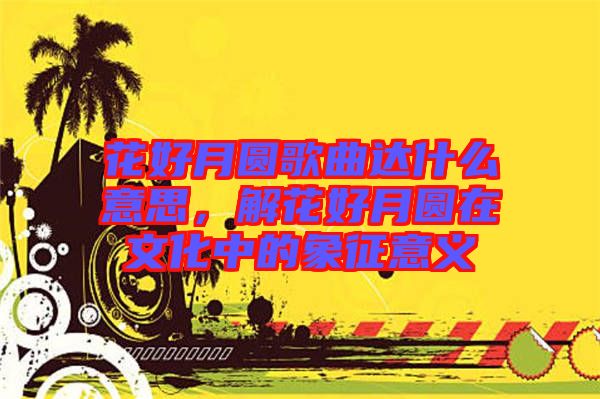 花好月圓歌曲達什么意思，解花好月圓在文化中的象征意義