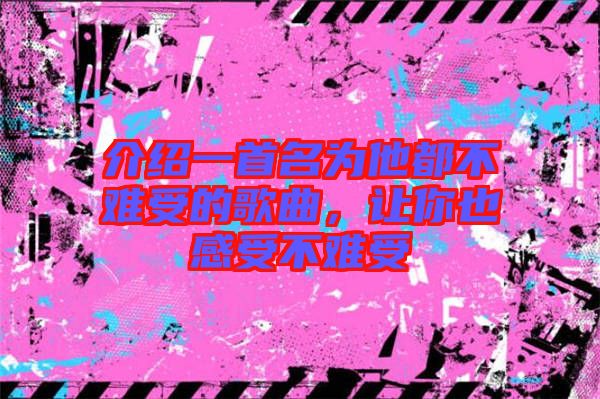 介紹一首名為他都不難受的歌曲，讓你也感受不難受