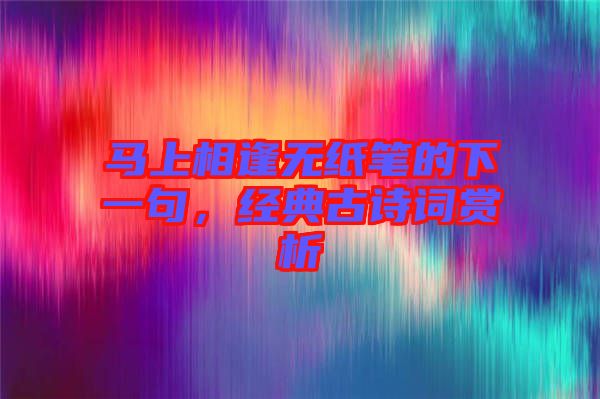 馬上相逢無紙筆的下一句，經典古詩詞賞析