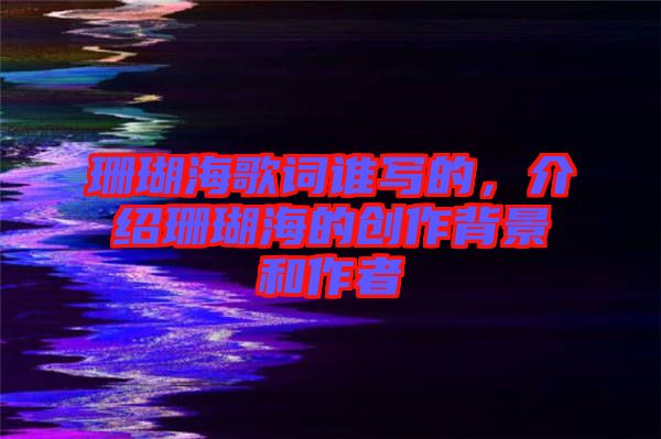 珊瑚海歌詞誰寫的，介紹珊瑚海的創作背景和作者