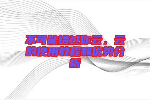 不可能錯過你云，云的使用教程和優勢分析